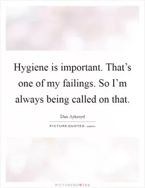Hygiene is important. That’s one of my failings. So I’m always being called on that Picture Quote #1
