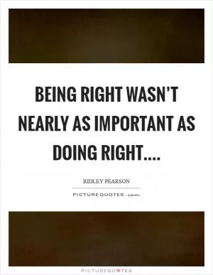 Being right wasn’t nearly as important as doing right Picture Quote #1