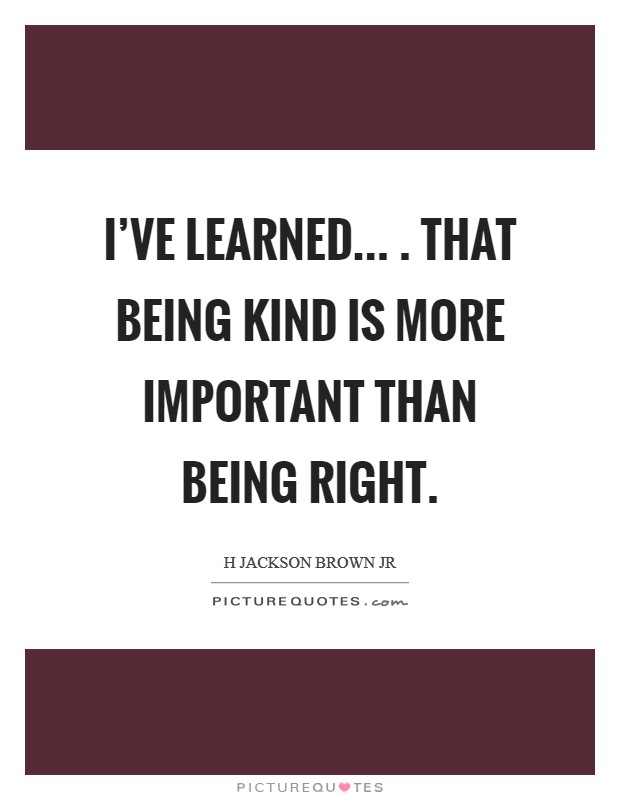 I've learned... . That being kind is more important than being right. Picture Quote #1