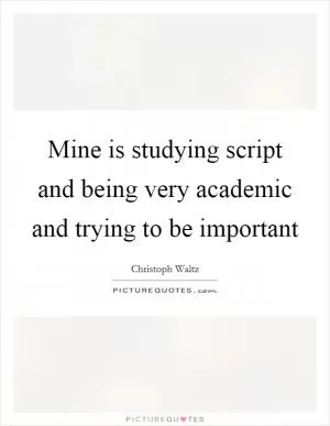 Mine is studying script and being very academic and trying to be important Picture Quote #1