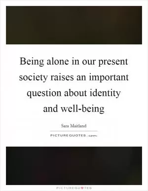 Being alone in our present society raises an important question about identity and well-being Picture Quote #1