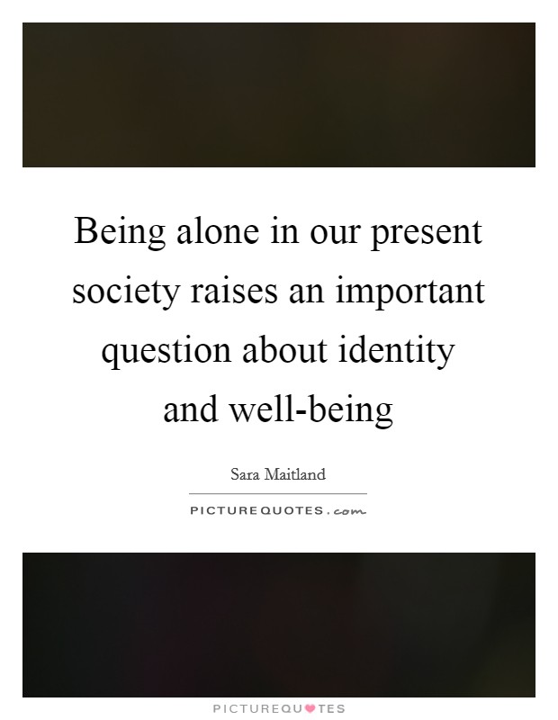Being alone in our present society raises an important question about identity and well-being Picture Quote #1
