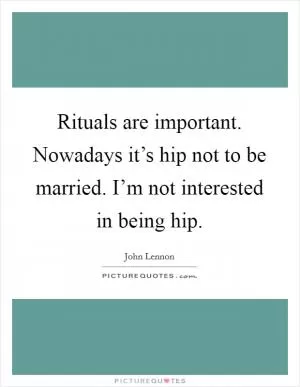 Rituals are important. Nowadays it’s hip not to be married. I’m not interested in being hip Picture Quote #1