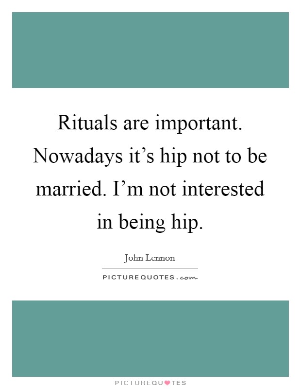 Rituals are important. Nowadays it's hip not to be married. I'm not interested in being hip. Picture Quote #1