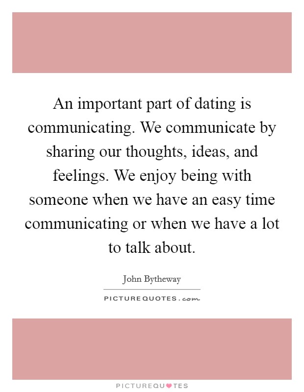 An important part of dating is communicating. We communicate by sharing our thoughts, ideas, and feelings. We enjoy being with someone when we have an easy time communicating or when we have a lot to talk about. Picture Quote #1