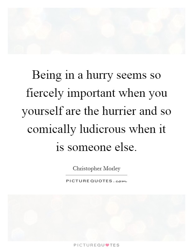 Being in a hurry seems so fiercely important when you yourself are the hurrier and so comically ludicrous when it is someone else. Picture Quote #1