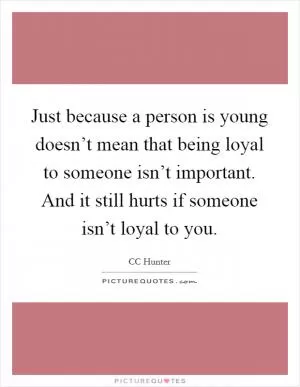Just because a person is young doesn’t mean that being loyal to someone isn’t important. And it still hurts if someone isn’t loyal to you Picture Quote #1