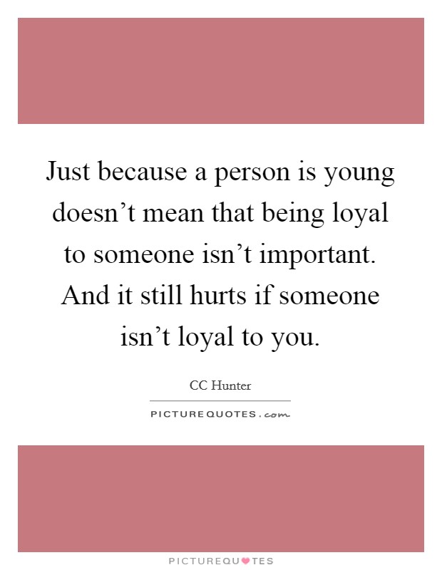 Just because a person is young doesn't mean that being loyal to someone isn't important. And it still hurts if someone isn't loyal to you. Picture Quote #1