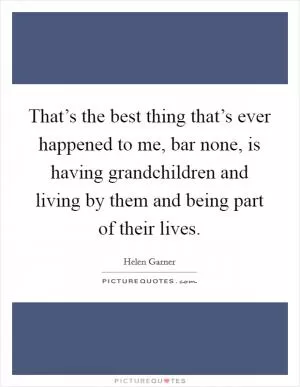 That’s the best thing that’s ever happened to me, bar none, is having grandchildren and living by them and being part of their lives Picture Quote #1