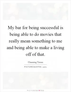 My bar for being successful is being able to do movies that really mean something to me and being able to make a living off of that Picture Quote #1