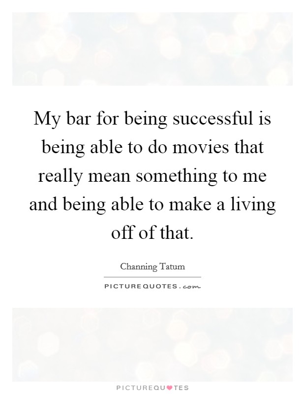 My bar for being successful is being able to do movies that really mean something to me and being able to make a living off of that. Picture Quote #1