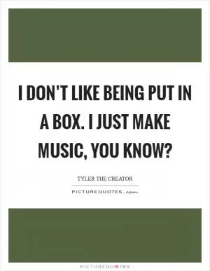 I don’t like being put in a box. I just make music, you know? Picture Quote #1