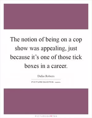 The notion of being on a cop show was appealing, just because it’s one of those tick boxes in a career Picture Quote #1