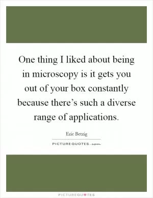 One thing I liked about being in microscopy is it gets you out of your box constantly because there’s such a diverse range of applications Picture Quote #1