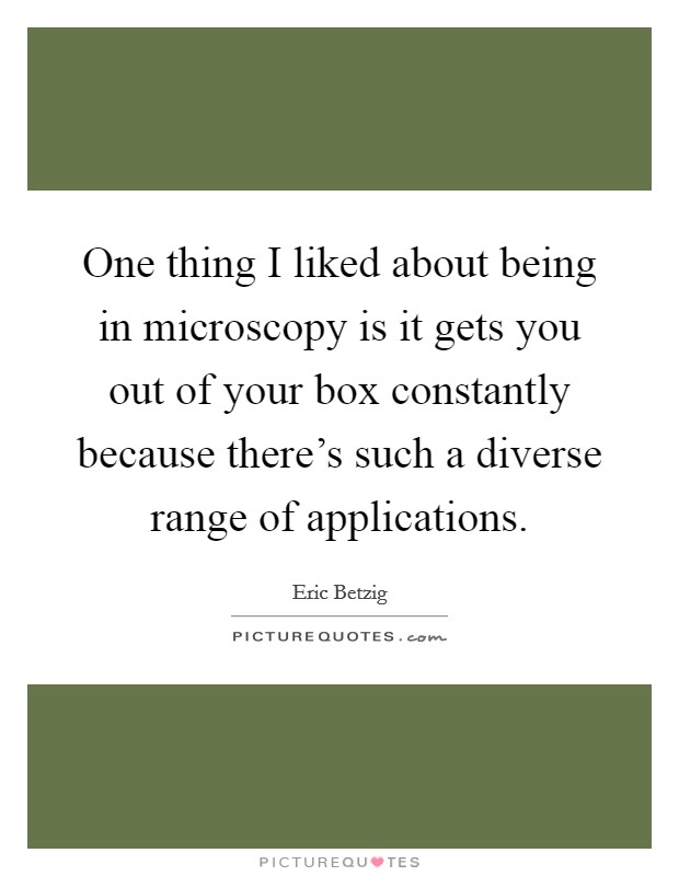 One thing I liked about being in microscopy is it gets you out of your box constantly because there's such a diverse range of applications. Picture Quote #1