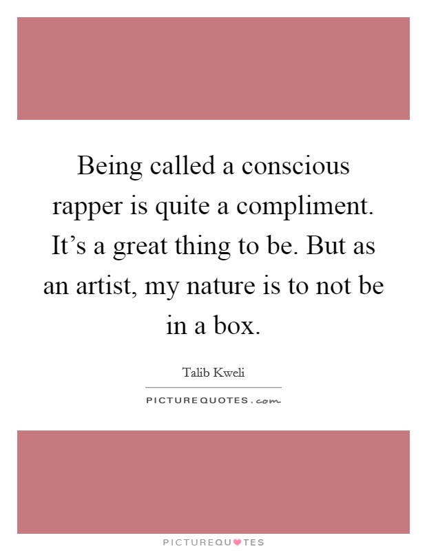 Being called a conscious rapper is quite a compliment. It's a great thing to be. But as an artist, my nature is to not be in a box. Picture Quote #1