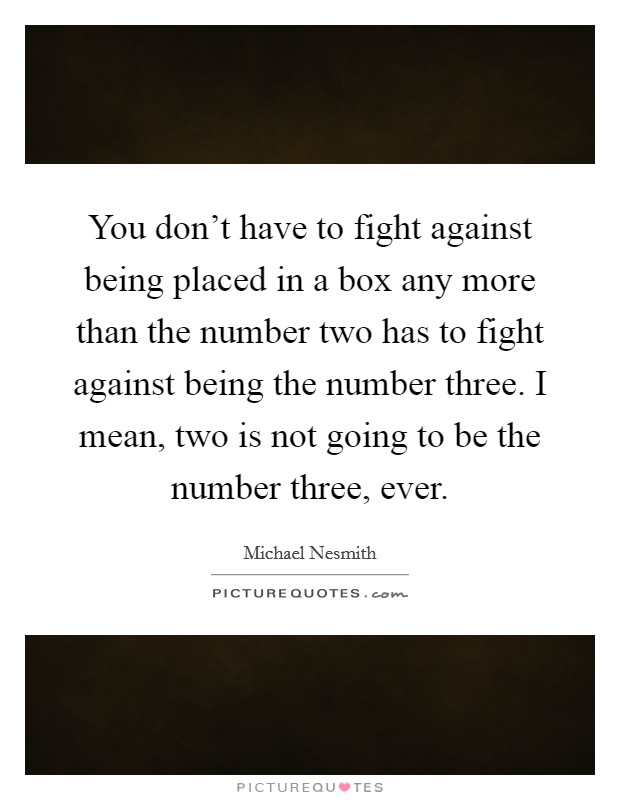 You don't have to fight against being placed in a box any more than the number two has to fight against being the number three. I mean, two is not going to be the number three, ever. Picture Quote #1