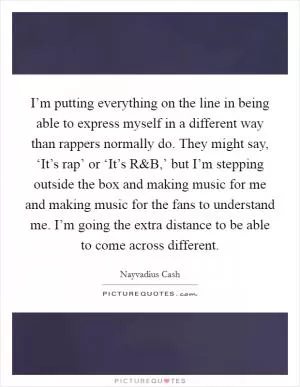 I’m putting everything on the line in being able to express myself in a different way than rappers normally do. They might say, ‘It’s rap’ or ‘It’s R Picture Quote #1