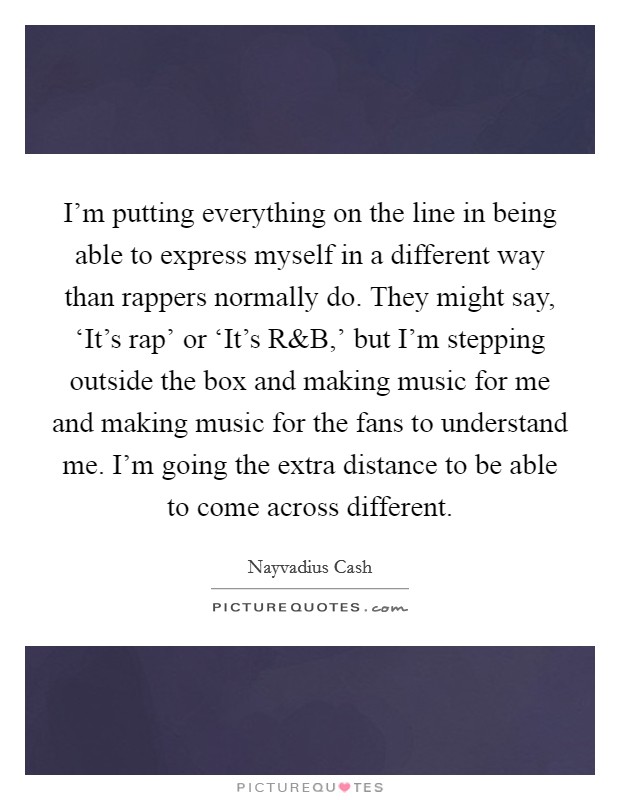 I'm putting everything on the line in being able to express myself in a different way than rappers normally do. They might say, ‘It's rap' or ‘It's R Picture Quote #1