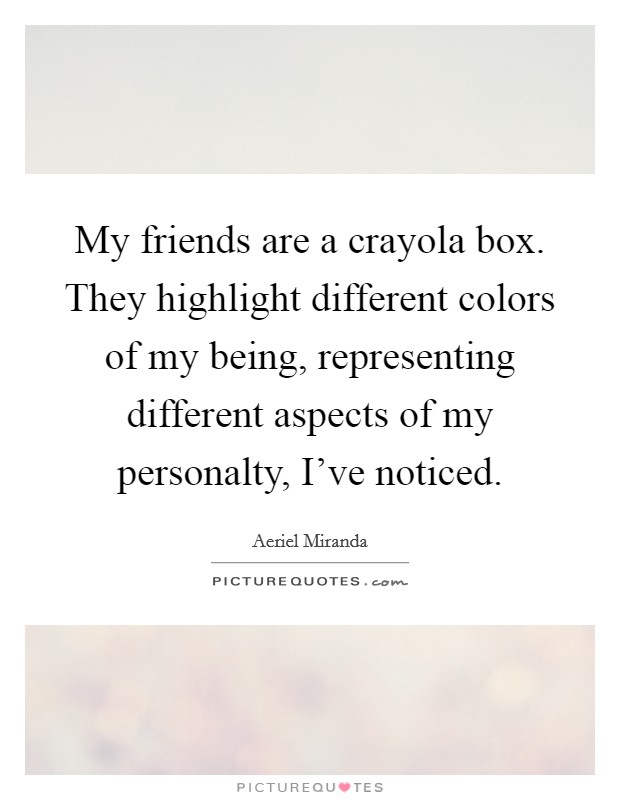 My friends are a crayola box. They highlight different colors of my being, representing different aspects of my personalty, I've noticed. Picture Quote #1