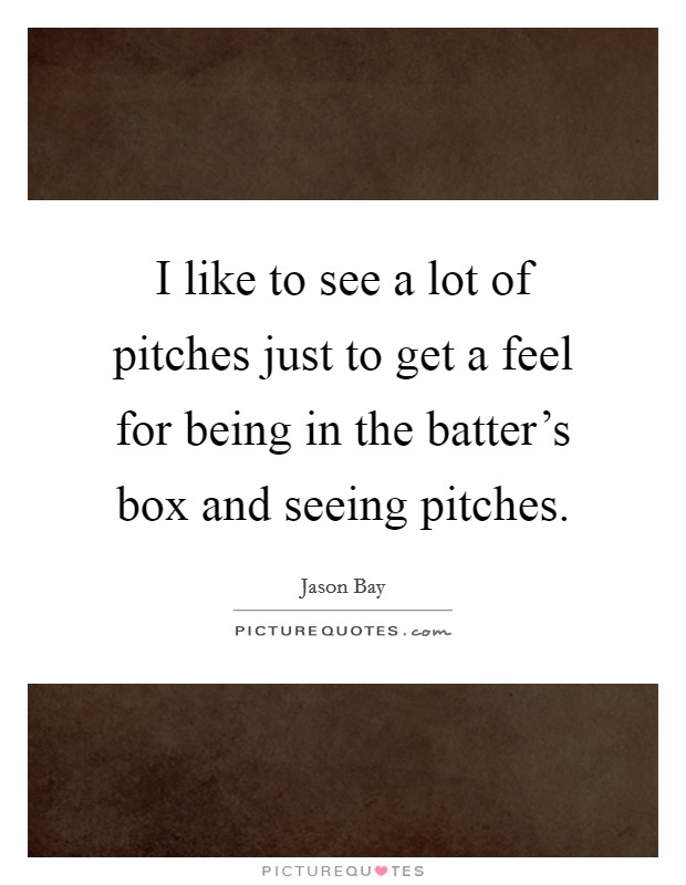 I like to see a lot of pitches just to get a feel for being in the batter's box and seeing pitches. Picture Quote #1