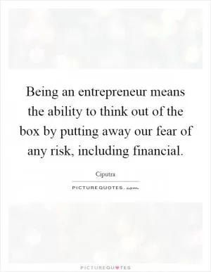 Being an entrepreneur means the ability to think out of the box by putting away our fear of any risk, including financial Picture Quote #1