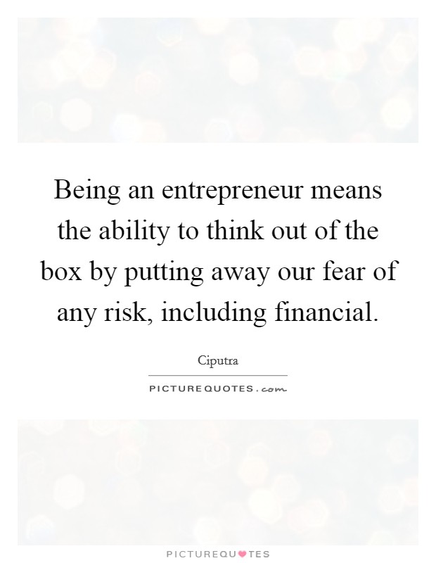 Being an entrepreneur means the ability to think out of the box by putting away our fear of any risk, including financial. Picture Quote #1