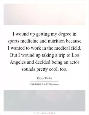 I wound up getting my degree in sports medicine and nutrition because I wanted to work in the medical field. But I wound up taking a trip to Los Angeles and decided being an actor sounds pretty cool, too Picture Quote #1
