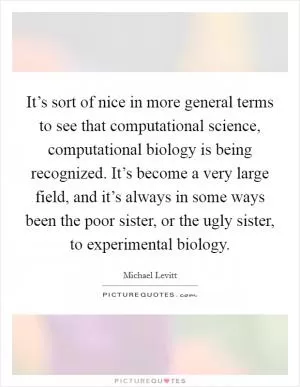 It’s sort of nice in more general terms to see that computational science, computational biology is being recognized. It’s become a very large field, and it’s always in some ways been the poor sister, or the ugly sister, to experimental biology Picture Quote #1