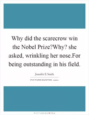 Why did the scarecrow win the Nobel Prize?Why? she asked, wrinkling her nose.For being outstanding in his field Picture Quote #1