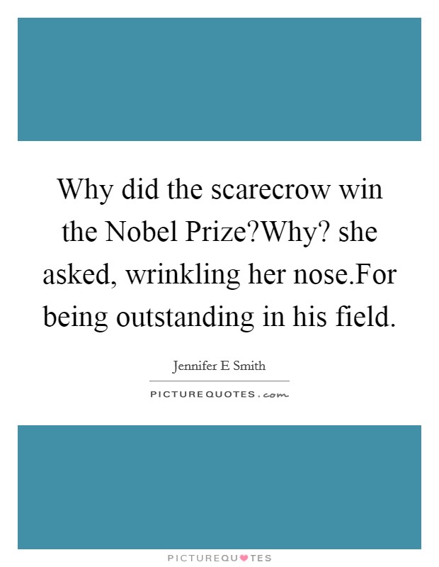 Why did the scarecrow win the Nobel Prize?Why? she asked, wrinkling her nose.For being outstanding in his field. Picture Quote #1
