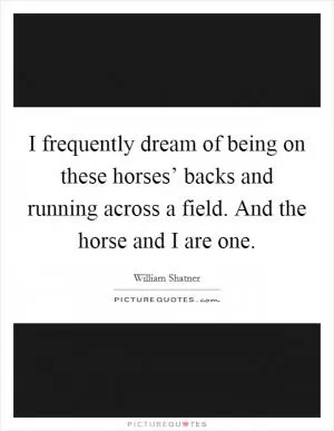I frequently dream of being on these horses’ backs and running across a field. And the horse and I are one Picture Quote #1