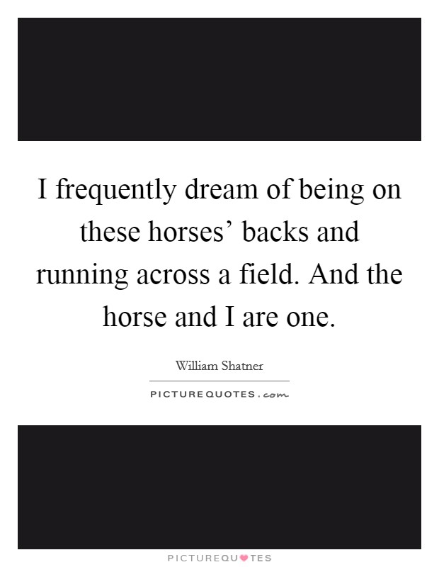 I frequently dream of being on these horses' backs and running across a field. And the horse and I are one. Picture Quote #1