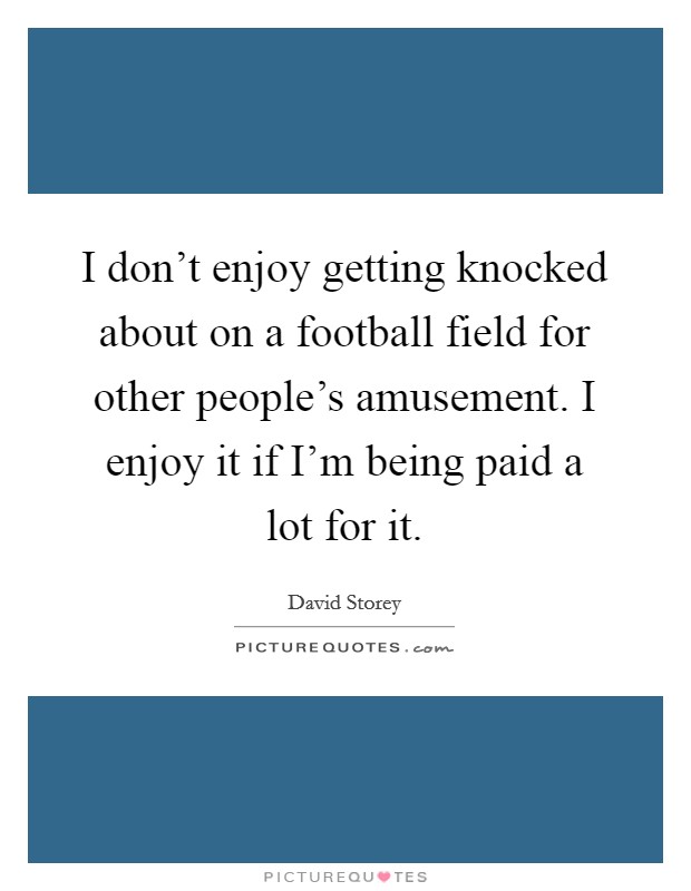 I don't enjoy getting knocked about on a football field for other people's amusement. I enjoy it if I'm being paid a lot for it. Picture Quote #1