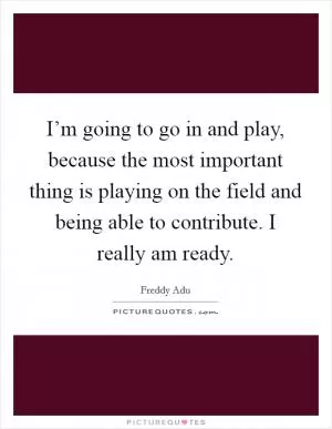 I’m going to go in and play, because the most important thing is playing on the field and being able to contribute. I really am ready Picture Quote #1