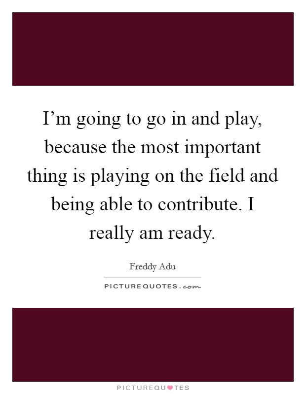 I'm going to go in and play, because the most important thing is playing on the field and being able to contribute. I really am ready. Picture Quote #1