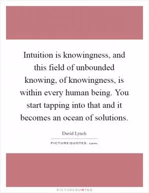 Intuition is knowingness, and this field of unbounded knowing, of knowingness, is within every human being. You start tapping into that and it becomes an ocean of solutions Picture Quote #1