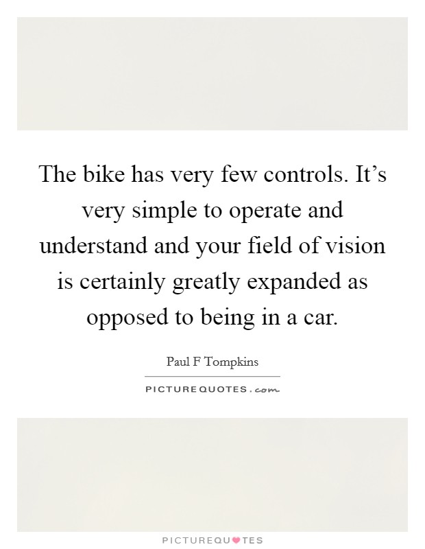 The bike has very few controls. It's very simple to operate and understand and your field of vision is certainly greatly expanded as opposed to being in a car. Picture Quote #1
