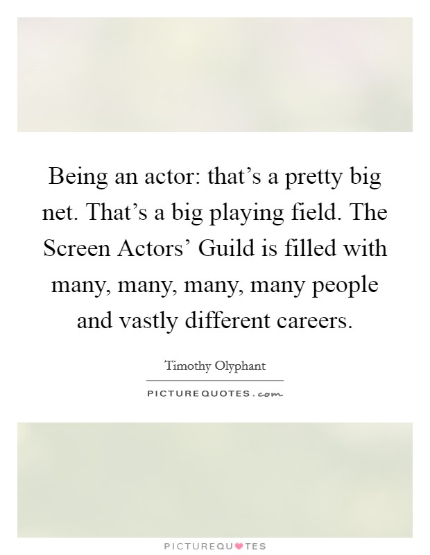 Being an actor: that's a pretty big net. That's a big playing field. The Screen Actors' Guild is filled with many, many, many, many people and vastly different careers. Picture Quote #1
