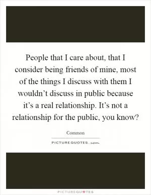 People that I care about, that I consider being friends of mine, most of the things I discuss with them I wouldn’t discuss in public because it’s a real relationship. It’s not a relationship for the public, you know? Picture Quote #1