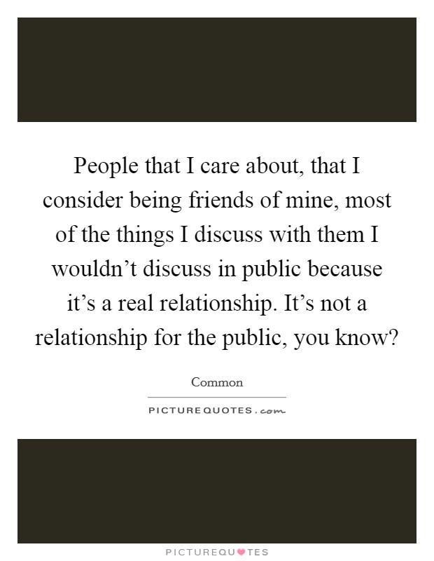 People that I care about, that I consider being friends of mine, most of the things I discuss with them I wouldn't discuss in public because it's a real relationship. It's not a relationship for the public, you know? Picture Quote #1
