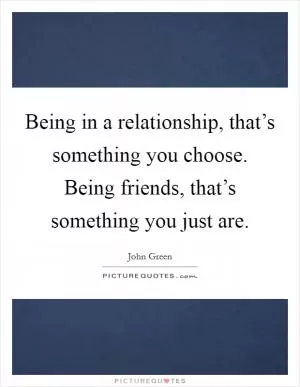 Being in a relationship, that’s something you choose. Being friends, that’s something you just are Picture Quote #1