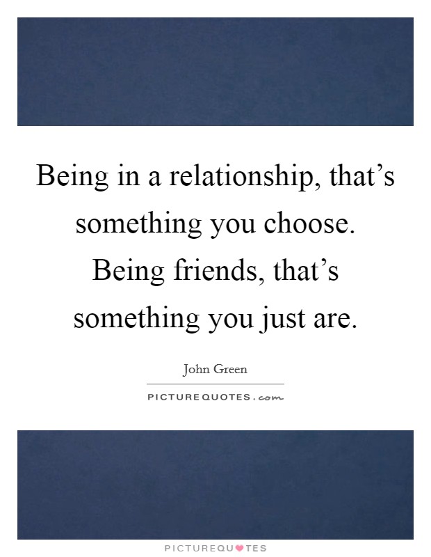 Being in a relationship, that's something you choose. Being friends, that's something you just are. Picture Quote #1