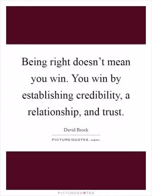 Being right doesn’t mean you win. You win by establishing credibility, a relationship, and trust Picture Quote #1