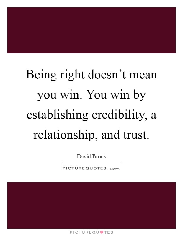 Being right doesn't mean you win. You win by establishing credibility, a relationship, and trust. Picture Quote #1
