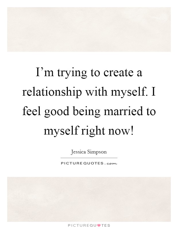 I'm trying to create a relationship with myself. I feel good being married to myself right now! Picture Quote #1