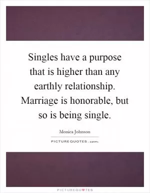 Singles have a purpose that is higher than any earthly relationship. Marriage is honorable, but so is being single Picture Quote #1