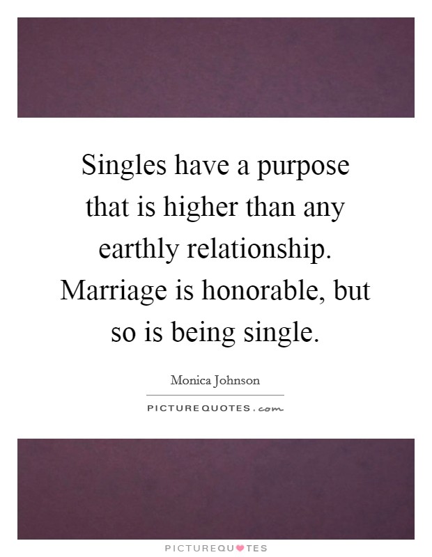 Singles have a purpose that is higher than any earthly relationship. Marriage is honorable, but so is being single. Picture Quote #1