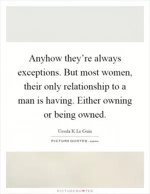 Anyhow they’re always exceptions. But most women, their only relationship to a man is having. Either owning or being owned Picture Quote #1