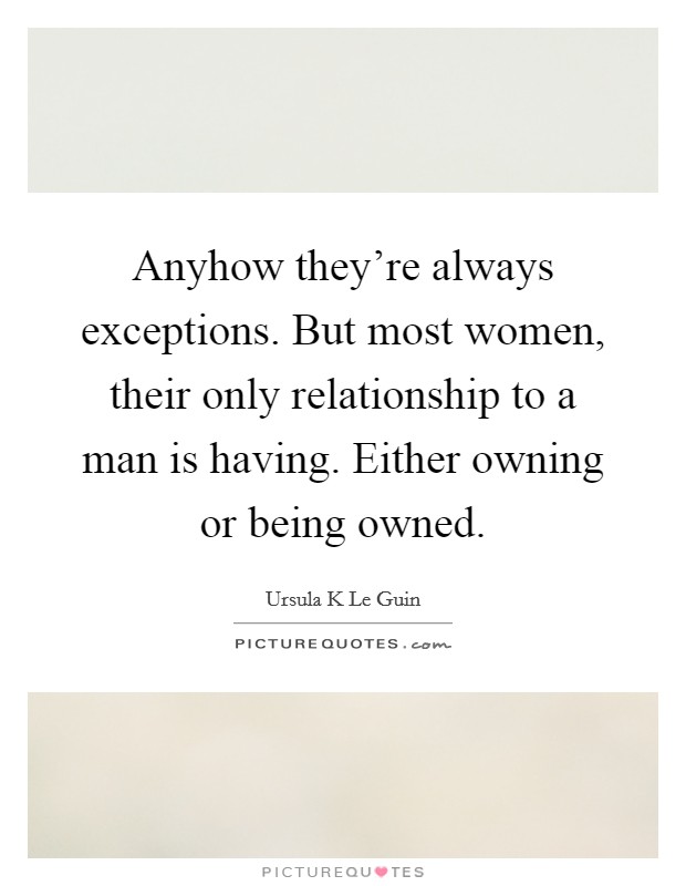 Anyhow they're always exceptions. But most women, their only relationship to a man is having. Either owning or being owned. Picture Quote #1